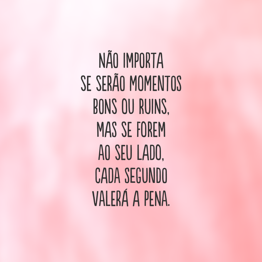 Não importa se serão momentos bons ou ruins, mas se forem ao seu lado, cada segundo valerá a pena.