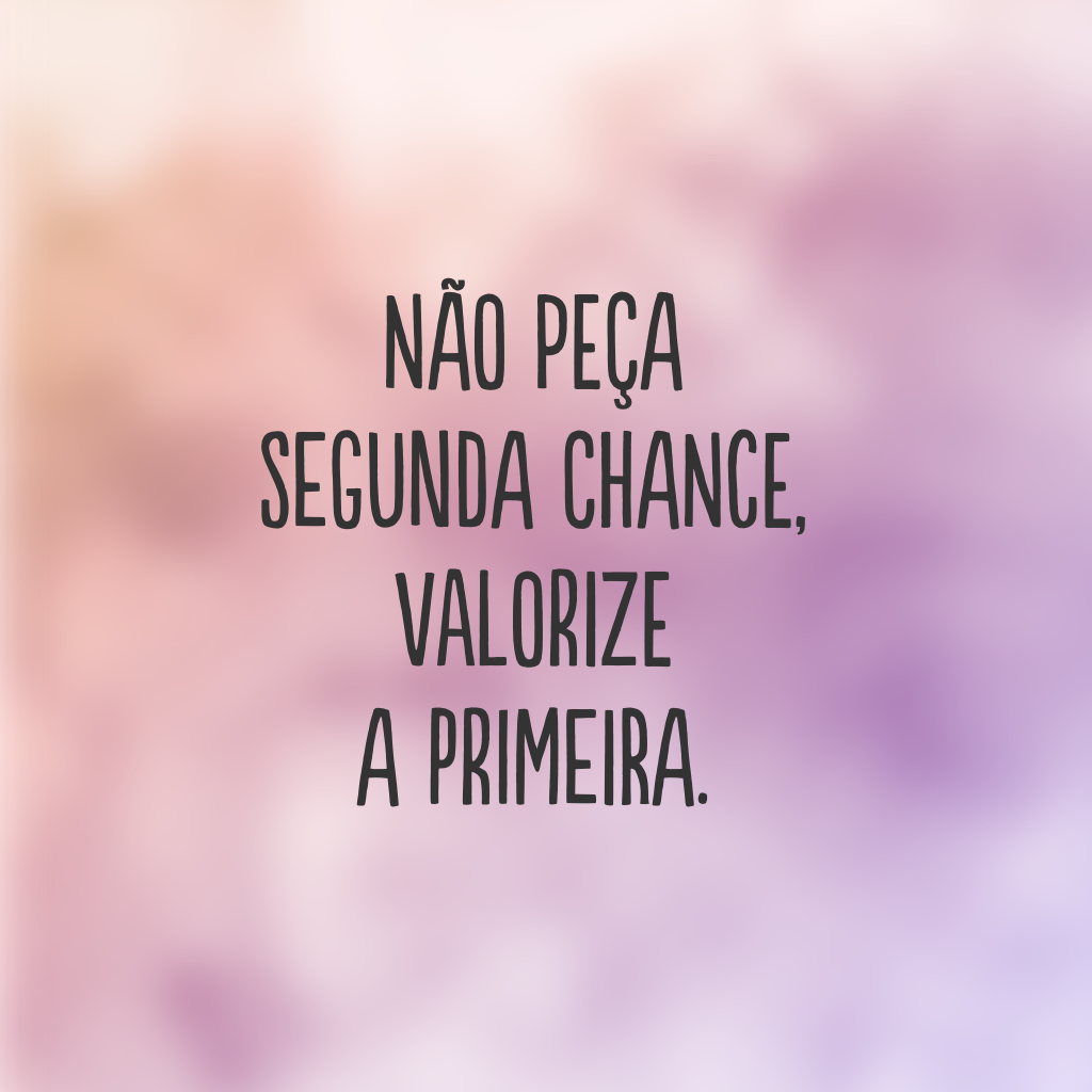 Não peça segunda chance, valorize a primeira.