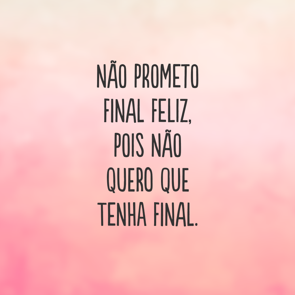 Não prometo final feliz, pois não quero que tenha final.