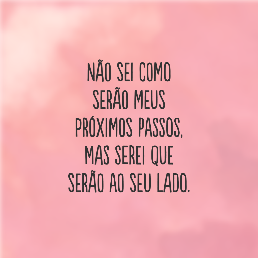 Não sei como serão meus próximos passos, mas serei que serão ao seu lado. 