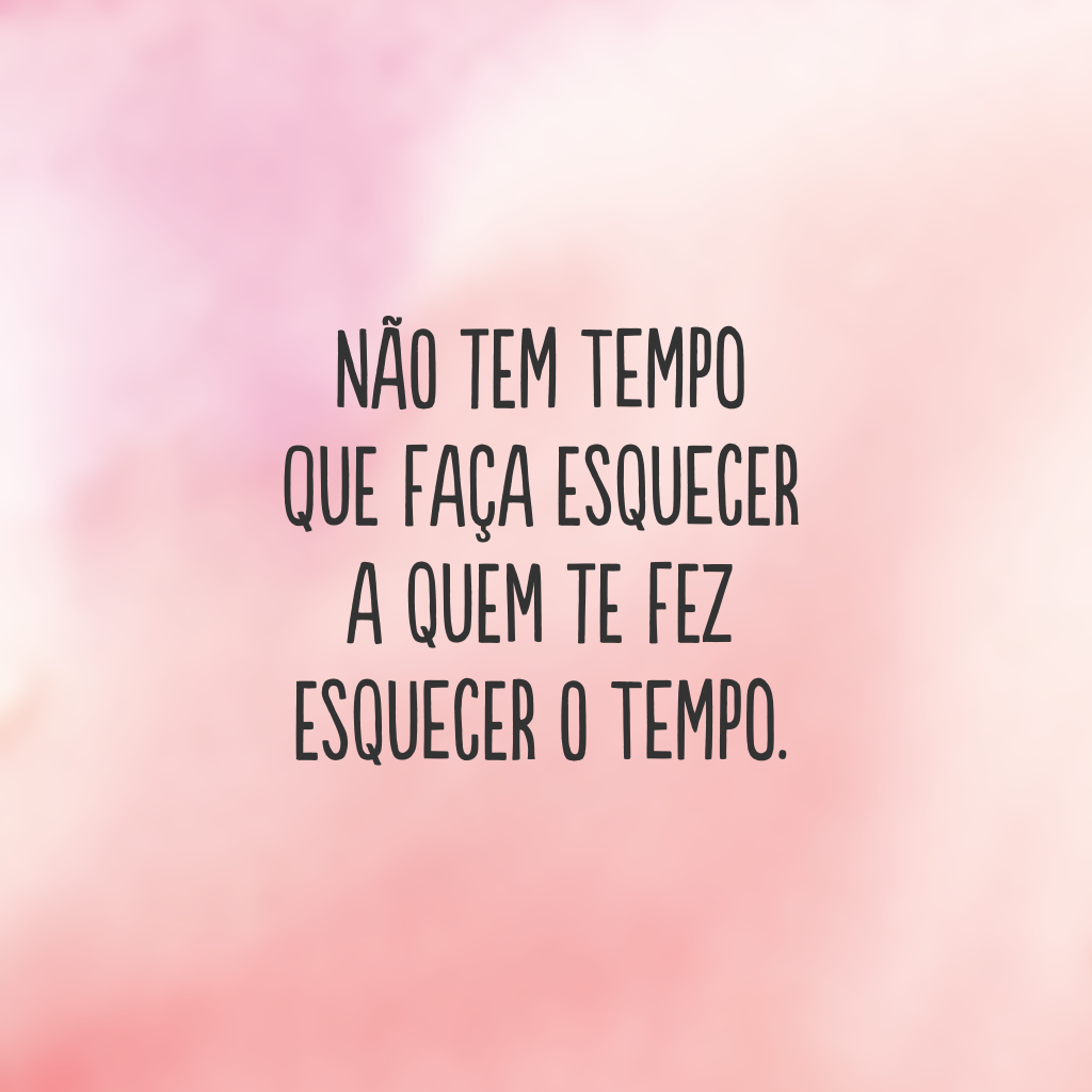 Não tem tempo que faça esquecer a quem te fez esquecer o tempo.