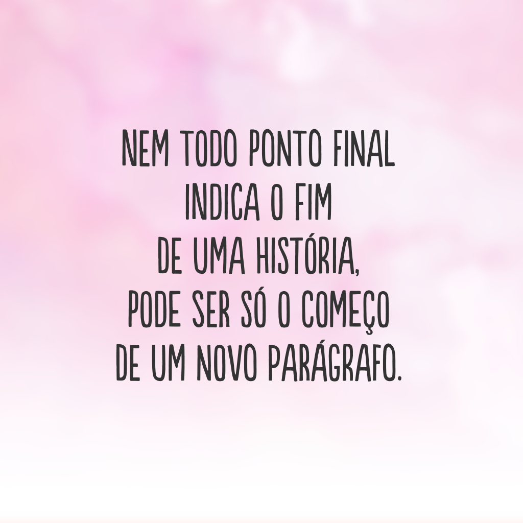 Nem todo ponto final indica o fim de uma história, pode ser só o começo de um novo parágrafo.