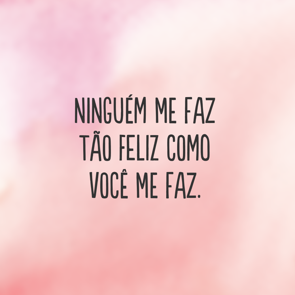 Ninguém me faz tão feliz como você me faz.