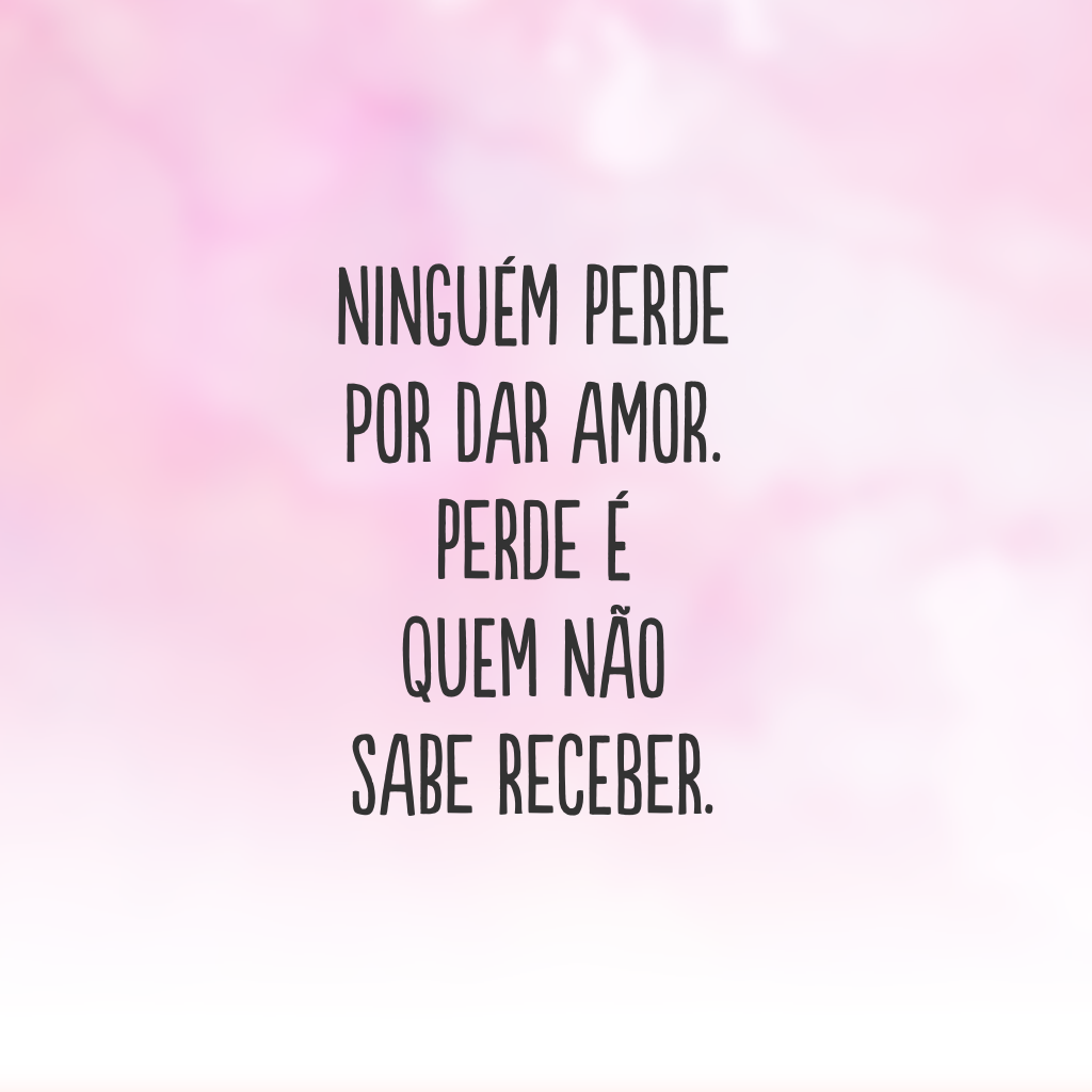 Ninguém perde por dar amor. Perde é quem não sabe receber.