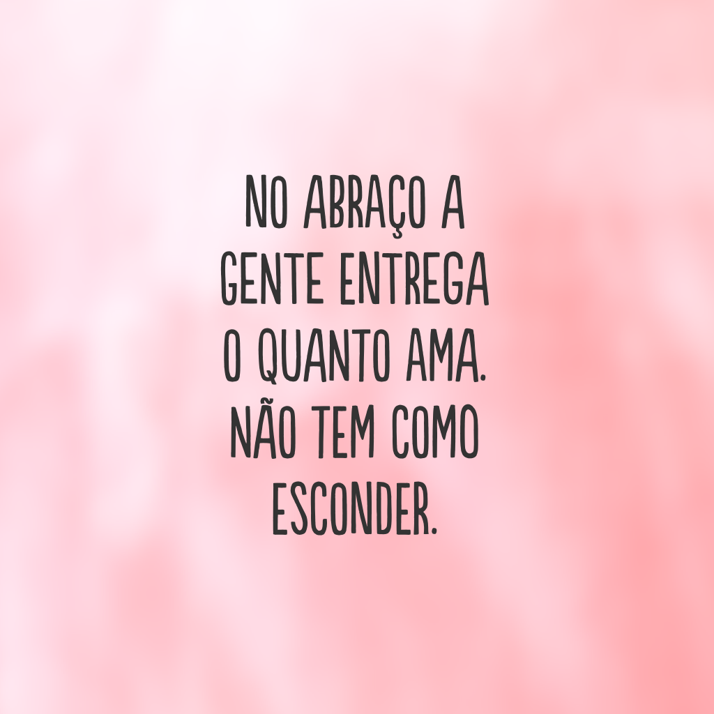 No abraço a gente entrega o quanto ama. Não tem como esconder.