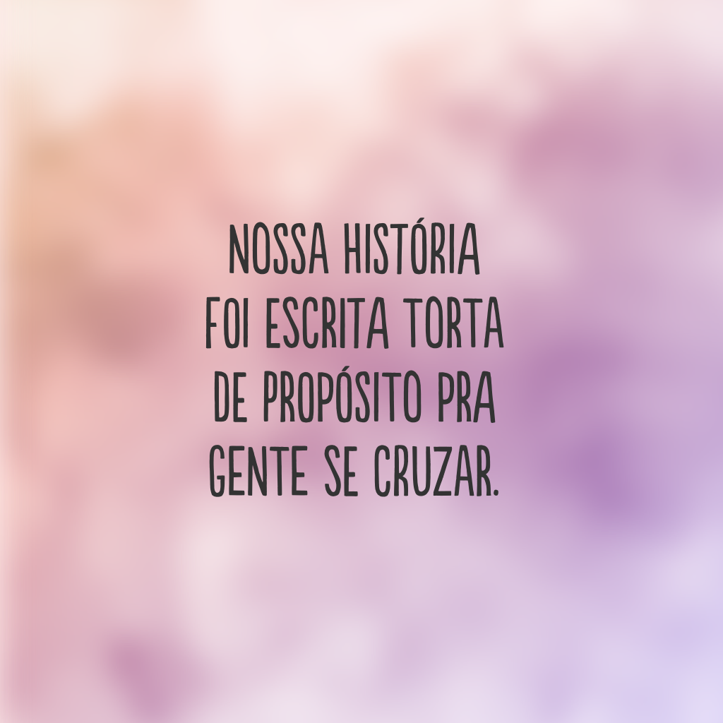 Nossa história foi escrita torta de propósito pra gente se cruzar.