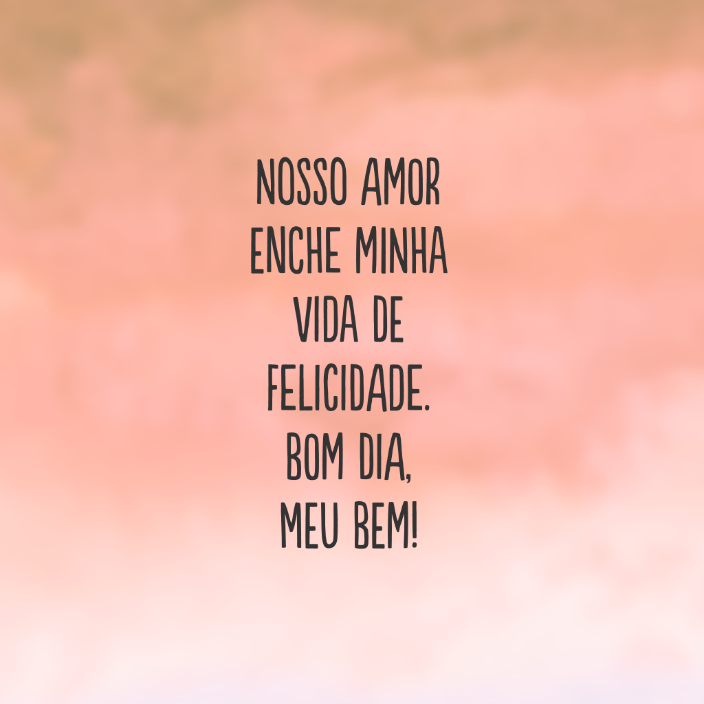 Nosso amor enche minha vida de felicidade. Bom dia, meu bem!