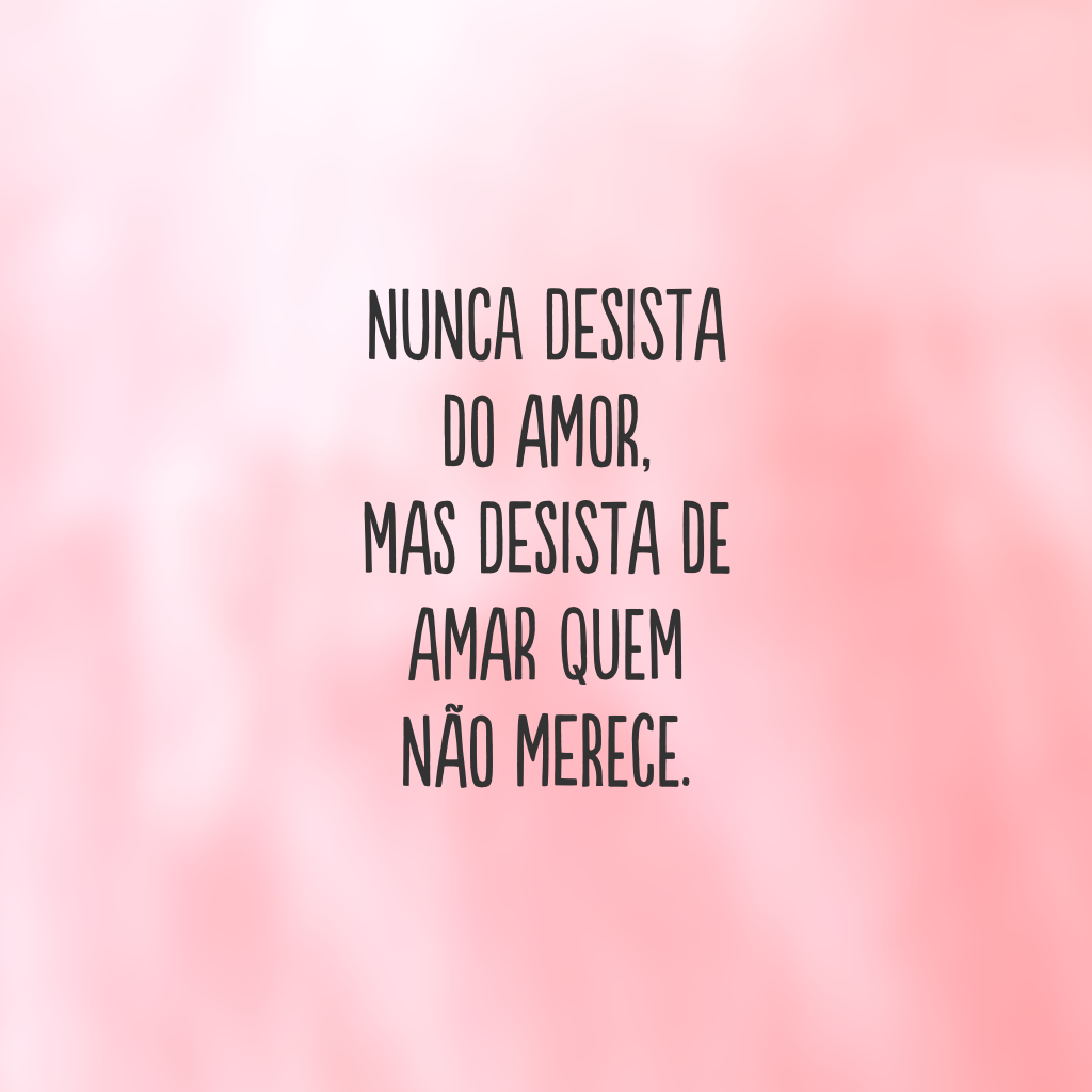 Nunca desista do amor, mas desista de amar quem não merece.