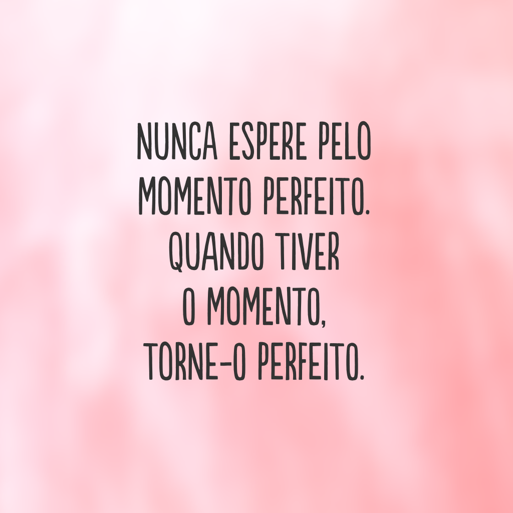 Nunca espere pelo momento perfeito. Quando tiver o momento, torne-o perfeito.