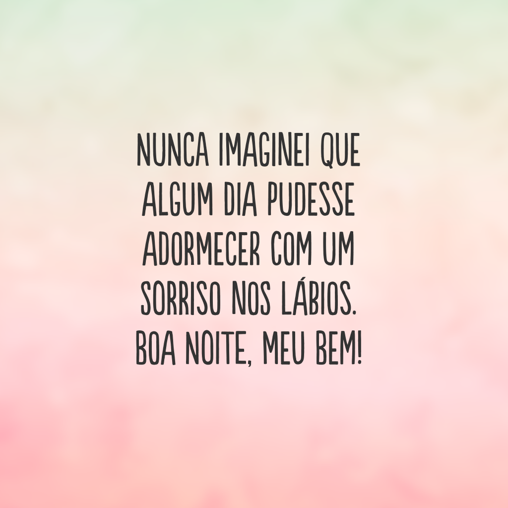 Nunca imaginei que algum dia pudesse adormecer com um sorriso nos lábios. Boa noite, meu bem!