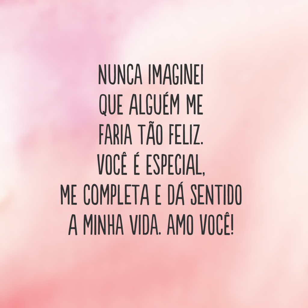 Nunca imaginei que alguém me faria tão feliz. Você é especial, me completa e dá sentido a minha vida. Amo você!