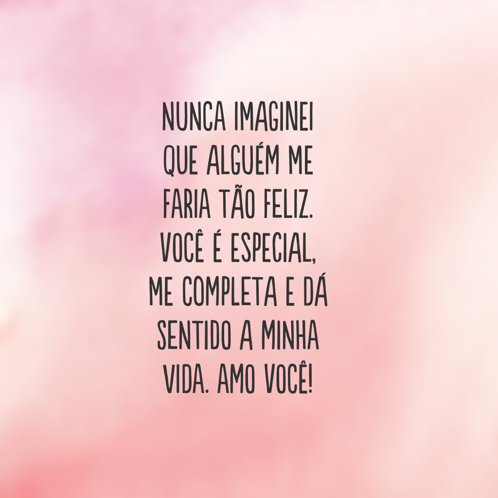 Nunca imaginei que alguém me faria tão feliz. Você é especial, me completa e dá sentido a minha vida. Amo você!