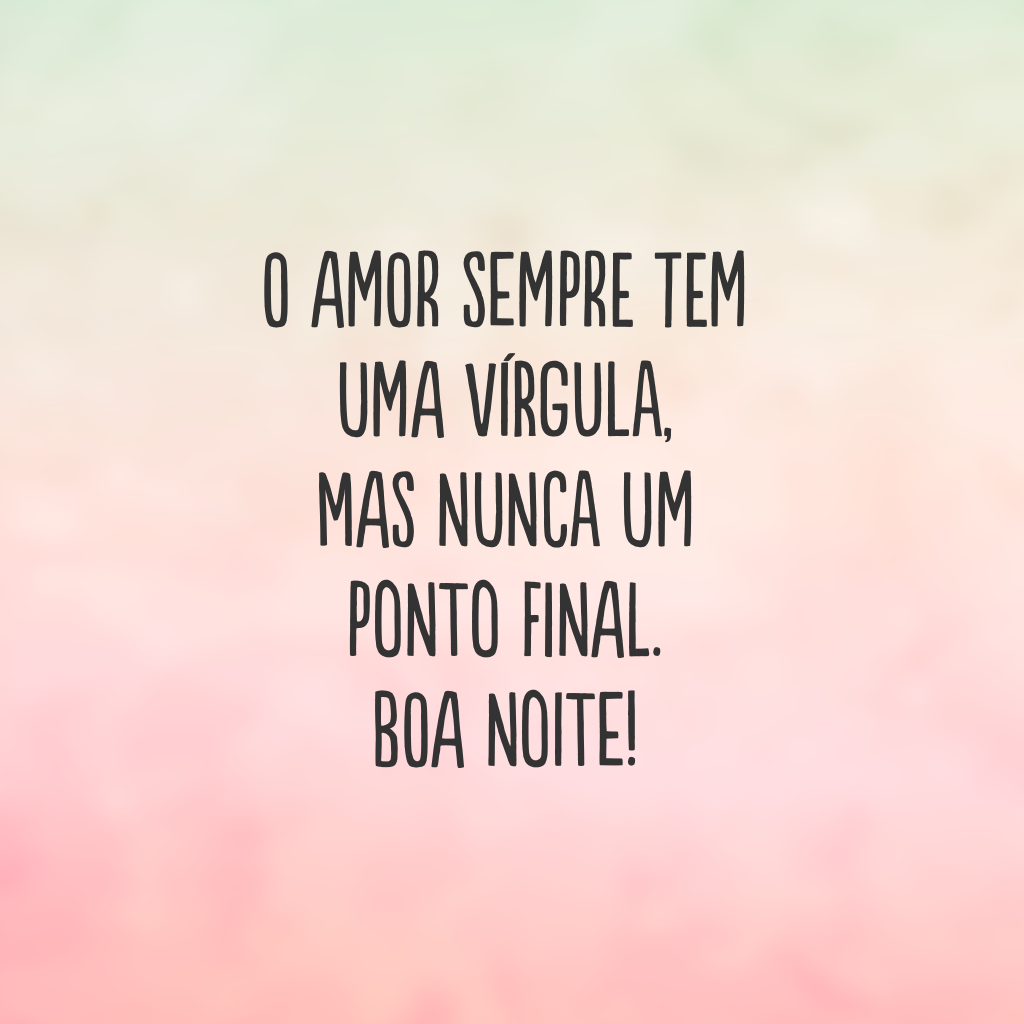 O amor sempre tem uma vírgula, mas nunca um ponto final. Boa noite!