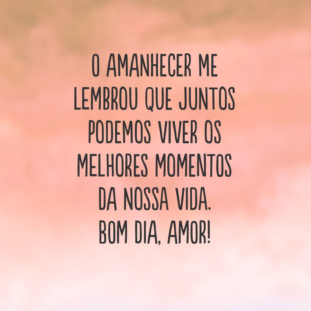 O amanhecer me lembrou que juntos podemos viver os melhores momentos da nossa vida. Bom dia, amor!