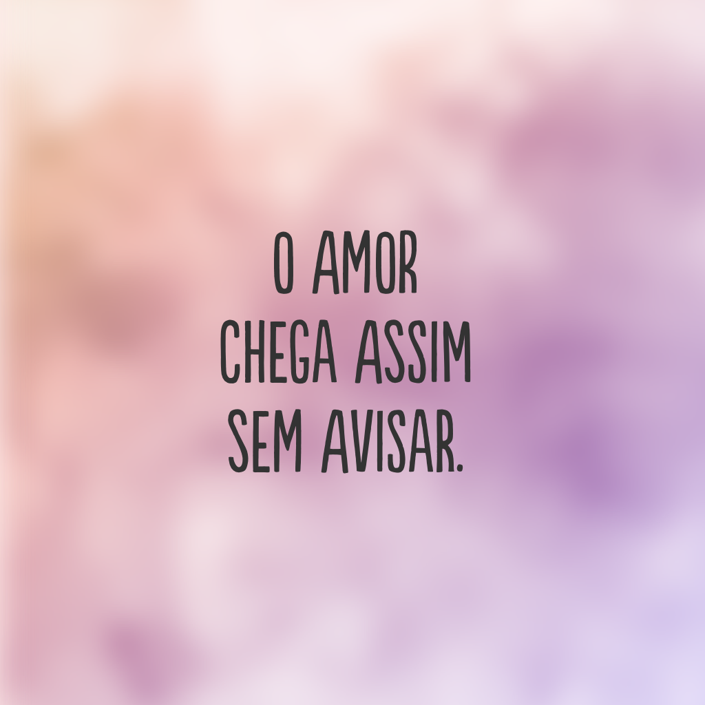 O amor chega assim sem avisar.