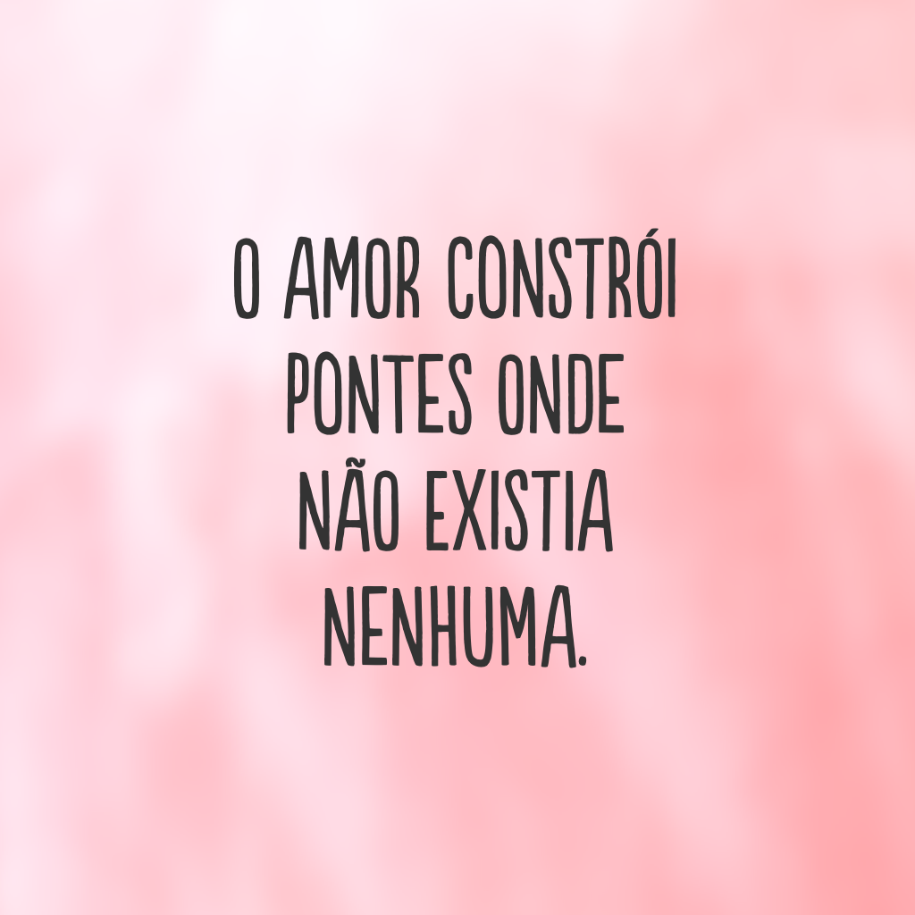 O amor constrói pontes onde não existia nenhuma.