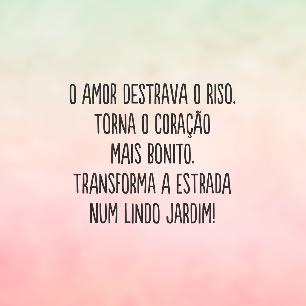 O amor destrava o riso. Torna o coração mais bonito. Transforma a estrada num lindo jardim!