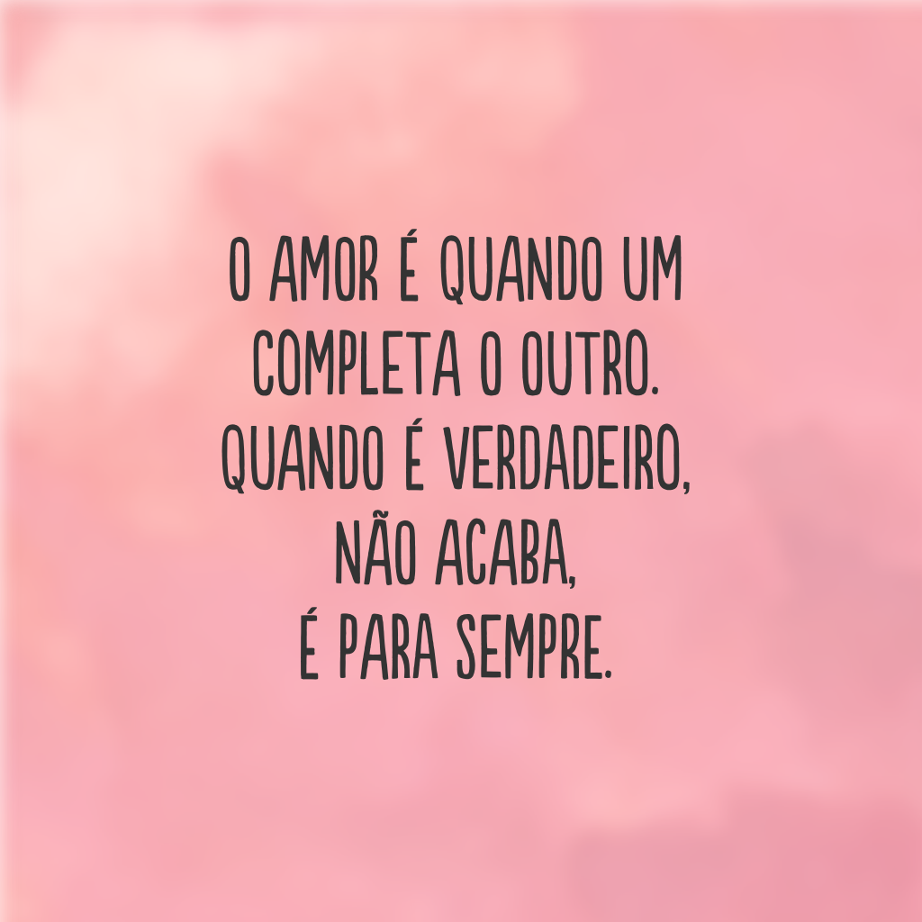 O amor é quando um completa o outro. Quando é verdadeiro, não acaba, é para sempre.