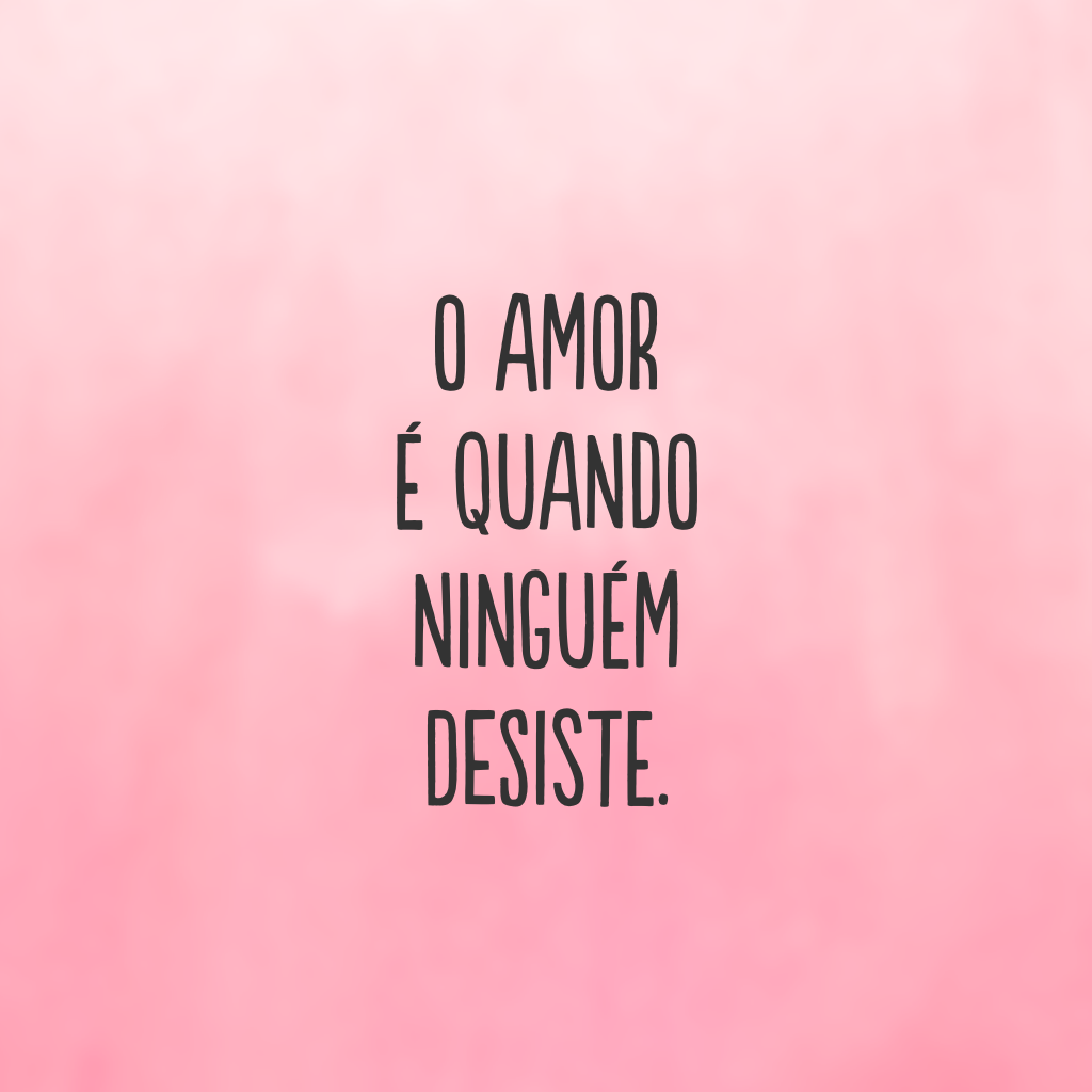 O amor é quando ninguém desiste.