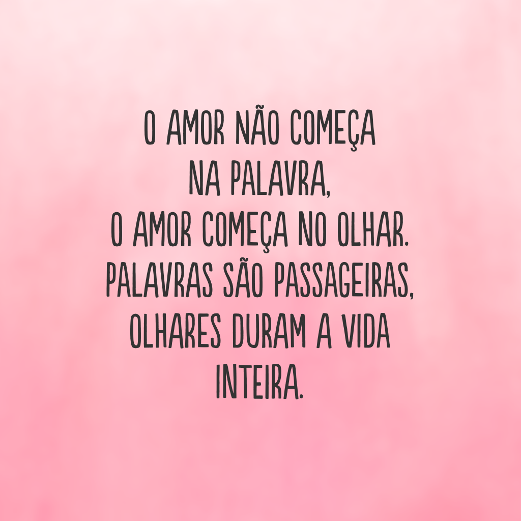 O amor não começa na palavra, o amor começa no olhar. Palavras são passageiras, olhares duram a vida inteira.