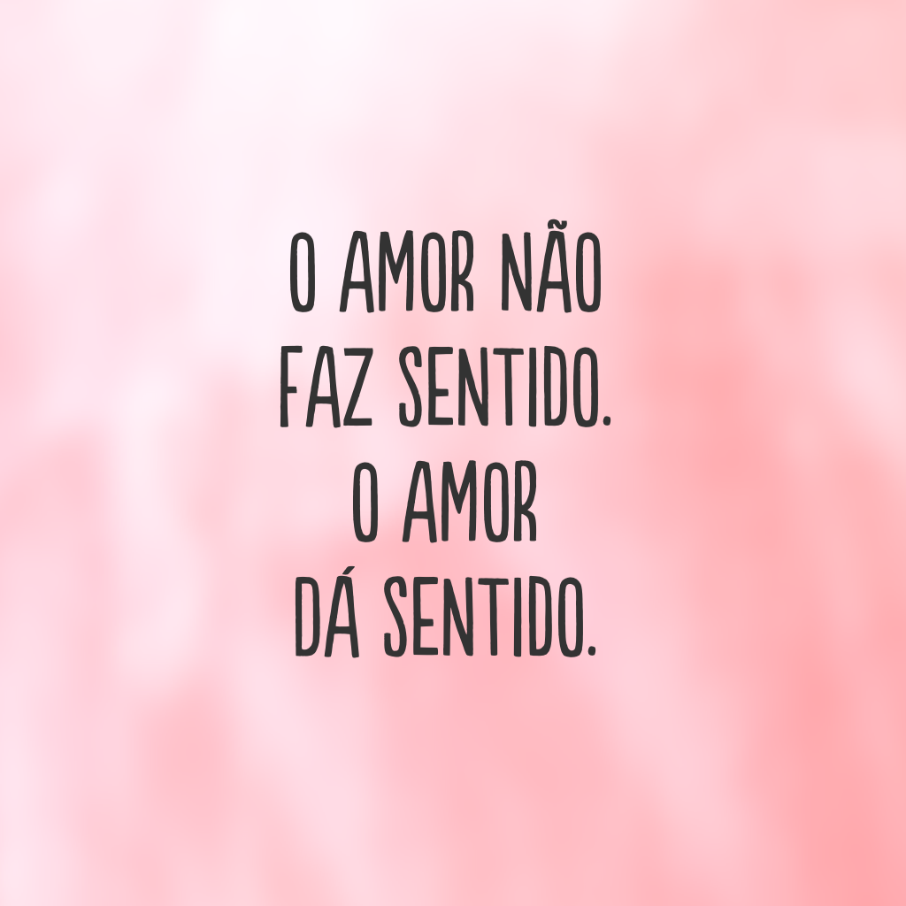 O amor não faz sentido. O amor dá sentido.