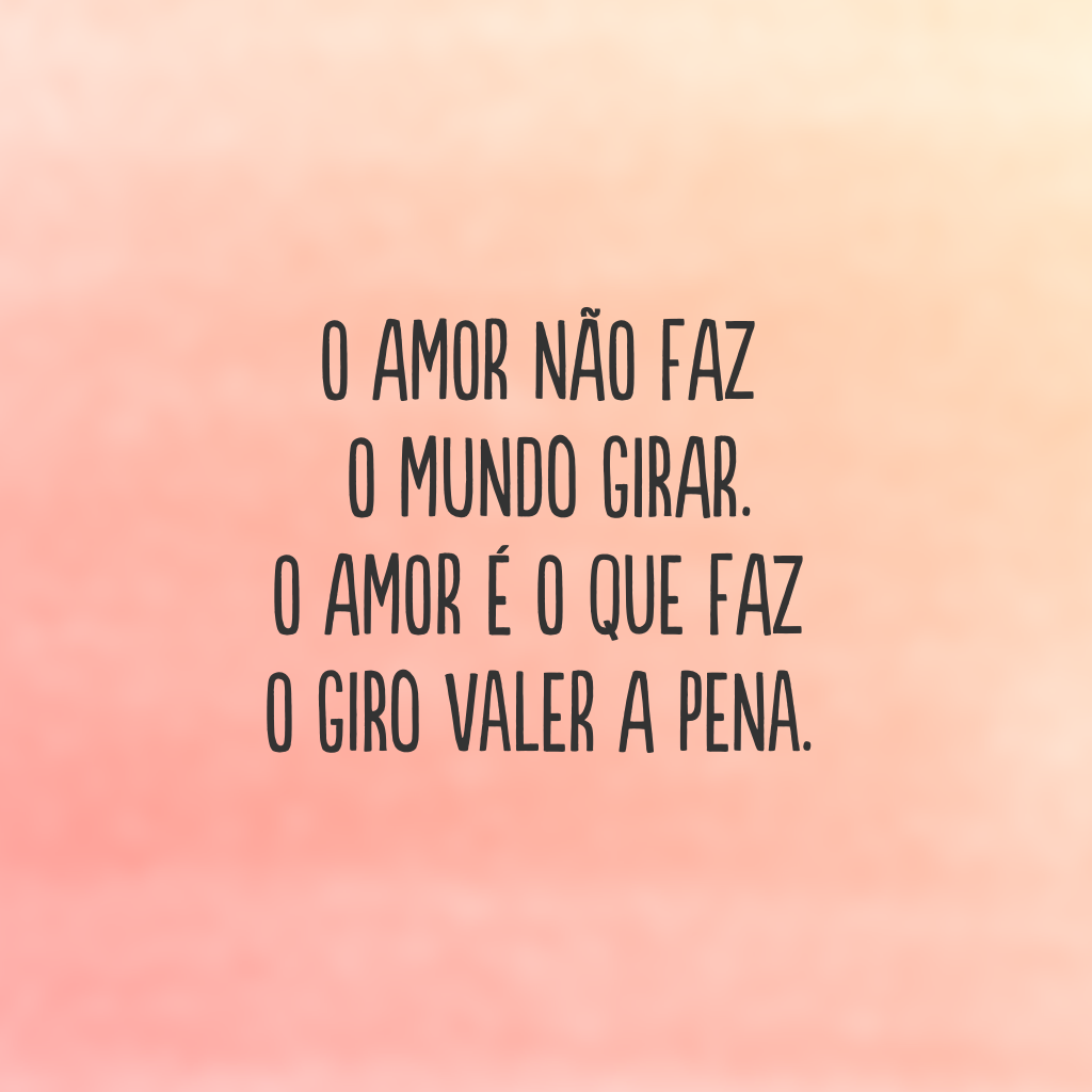 O amor não faz o mundo girar. O amor é o que faz o giro valer a pena.