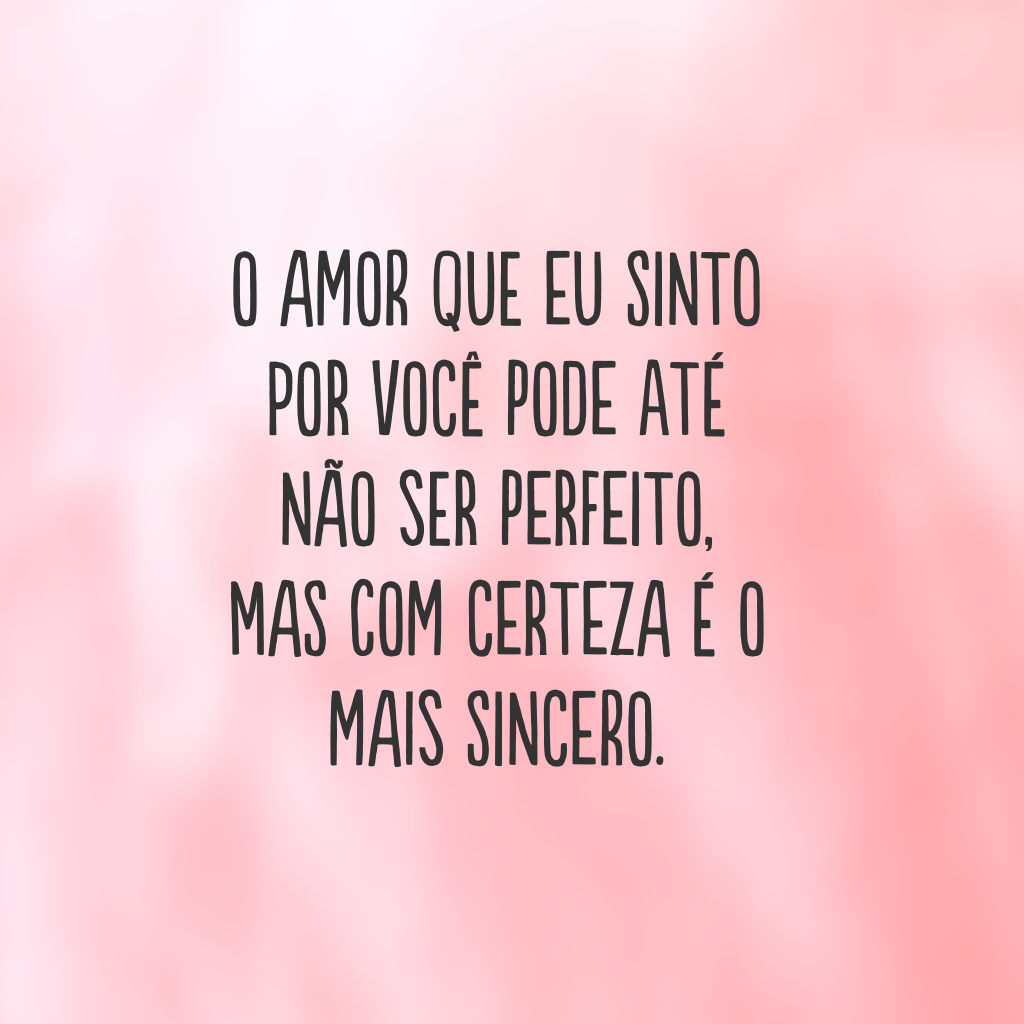 O amor que eu sinto por você pode até não ser perfeito, mas com certeza é o mais sincero.