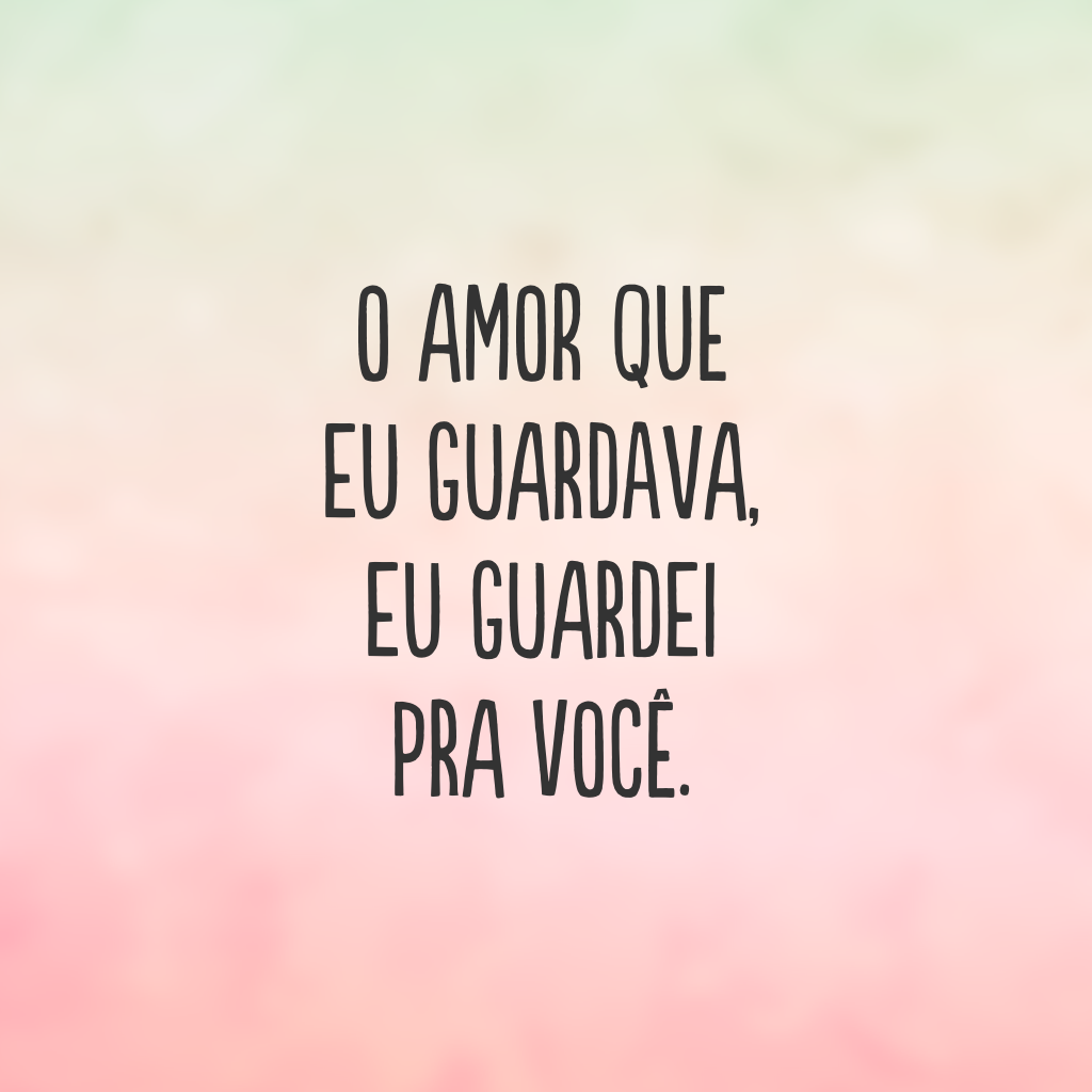 O amor que eu guardava, eu guardei pra você.