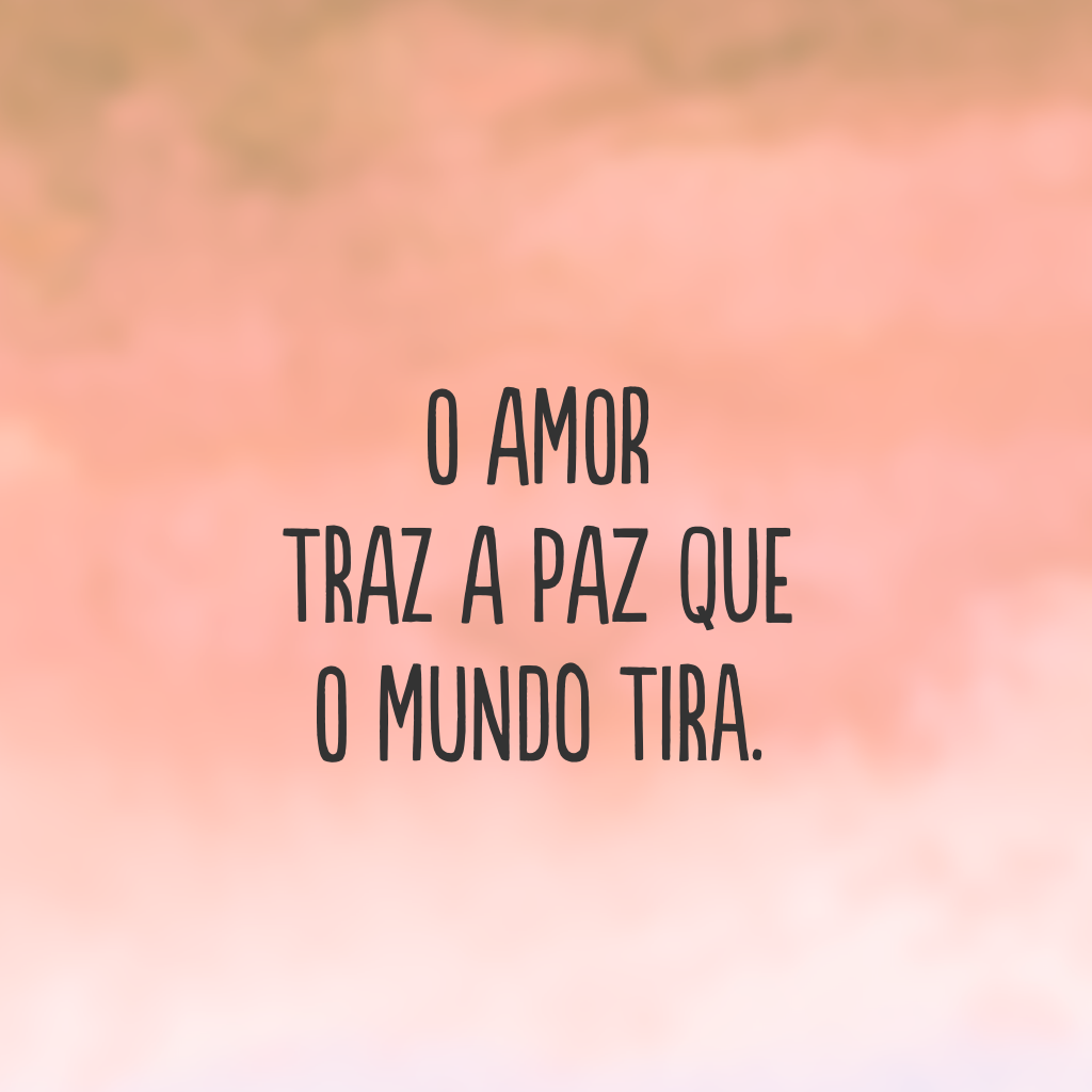 O amor traz a paz que o mundo tira.