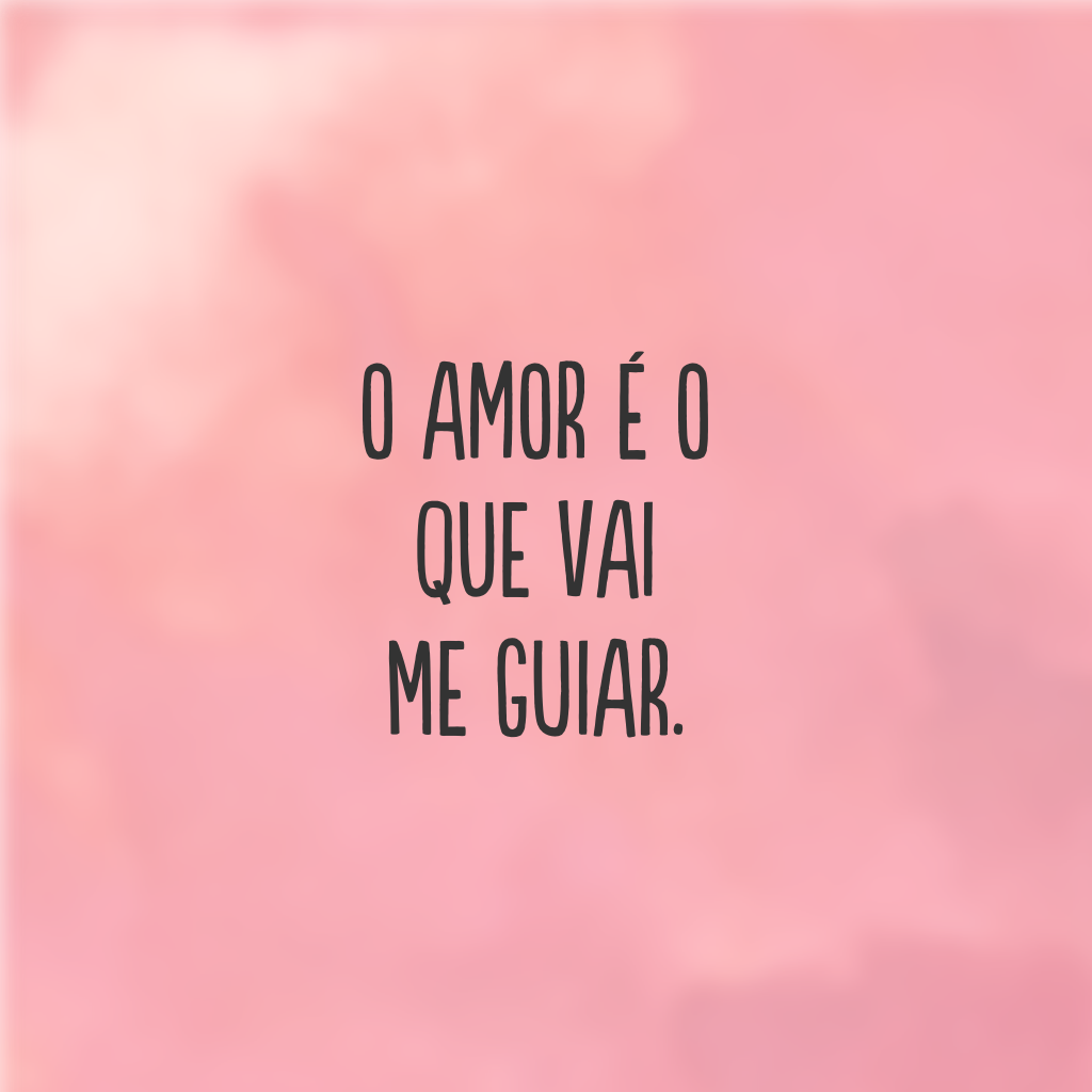 O amor é o que vai me guiar.