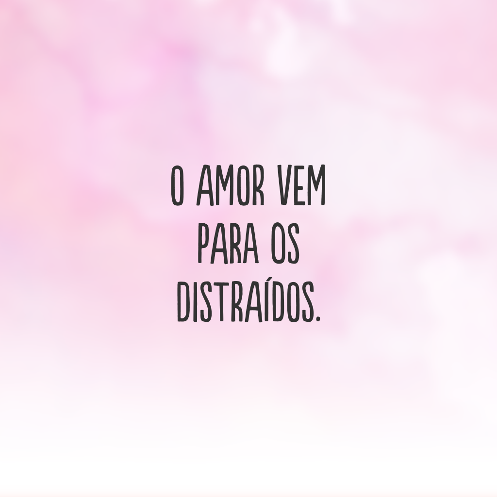 O amor vem para os distraídos.