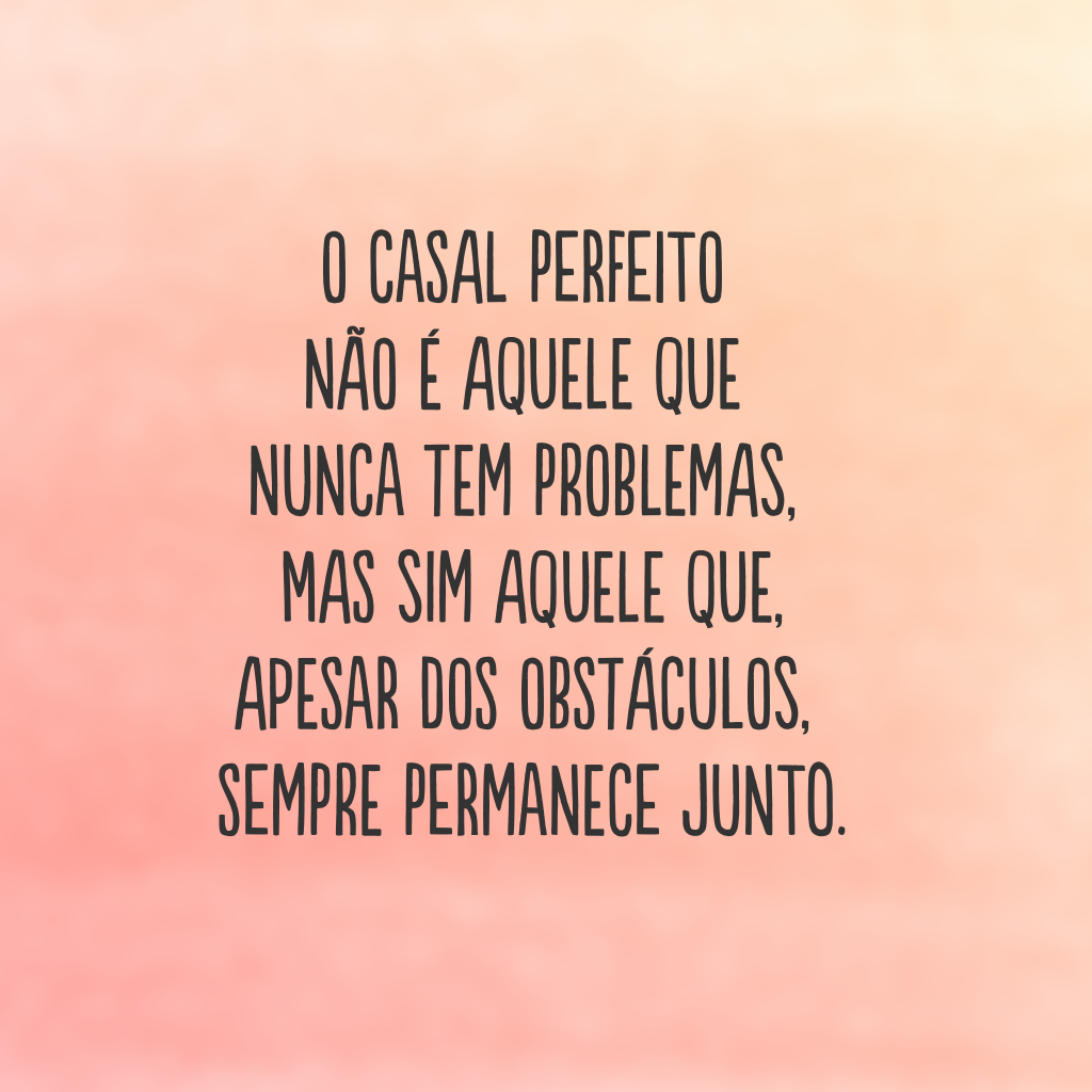 O casal perfeito não é aquele que nunca tem problemas, mas sim aquele que, apesar dos obstáculos, sempre permanece junto.