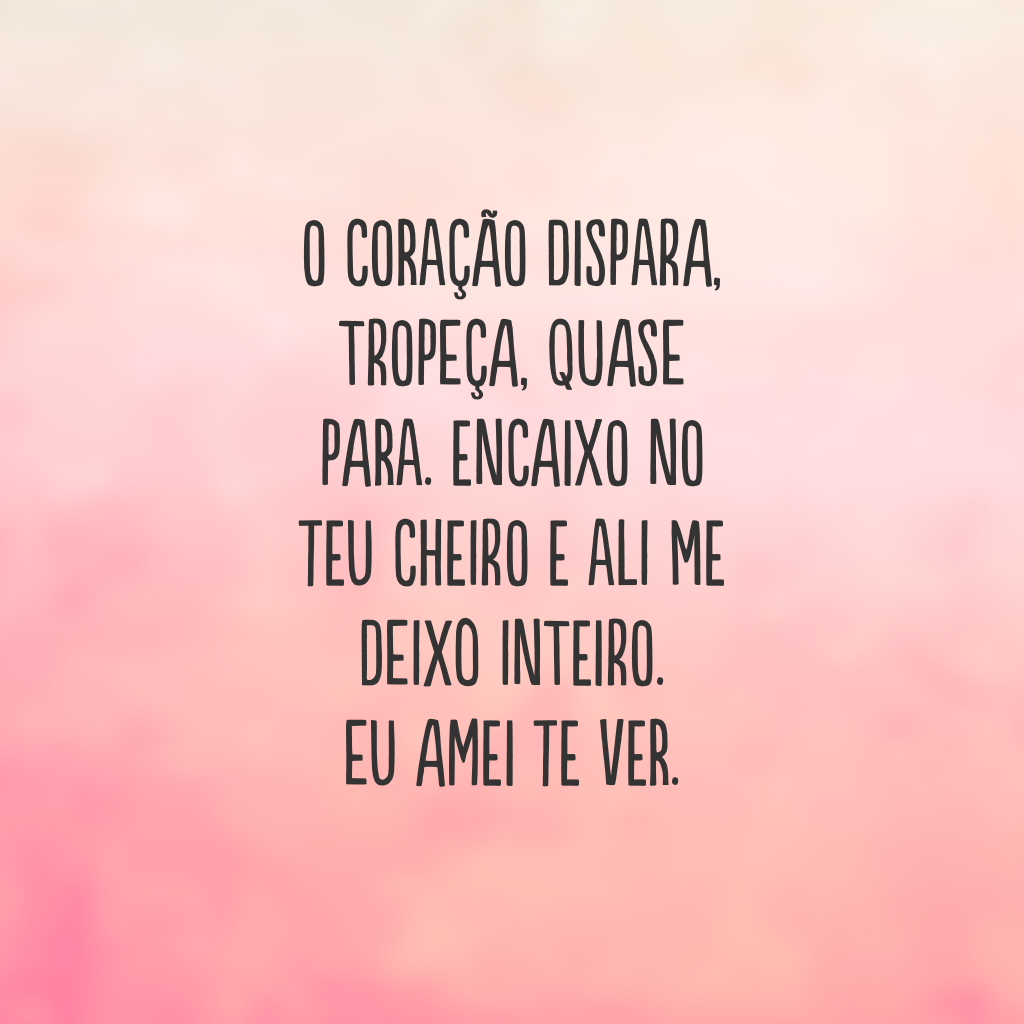 O coração dispara, tropeça, quase para. Encaixo no teu cheiro e ali me deixo inteiro. Eu amei te ver.