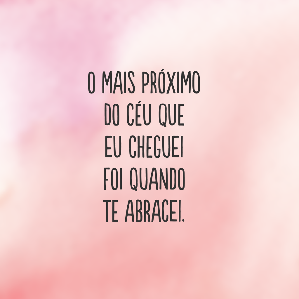 O mais próximo do céu que eu cheguei foi quando te abracei.