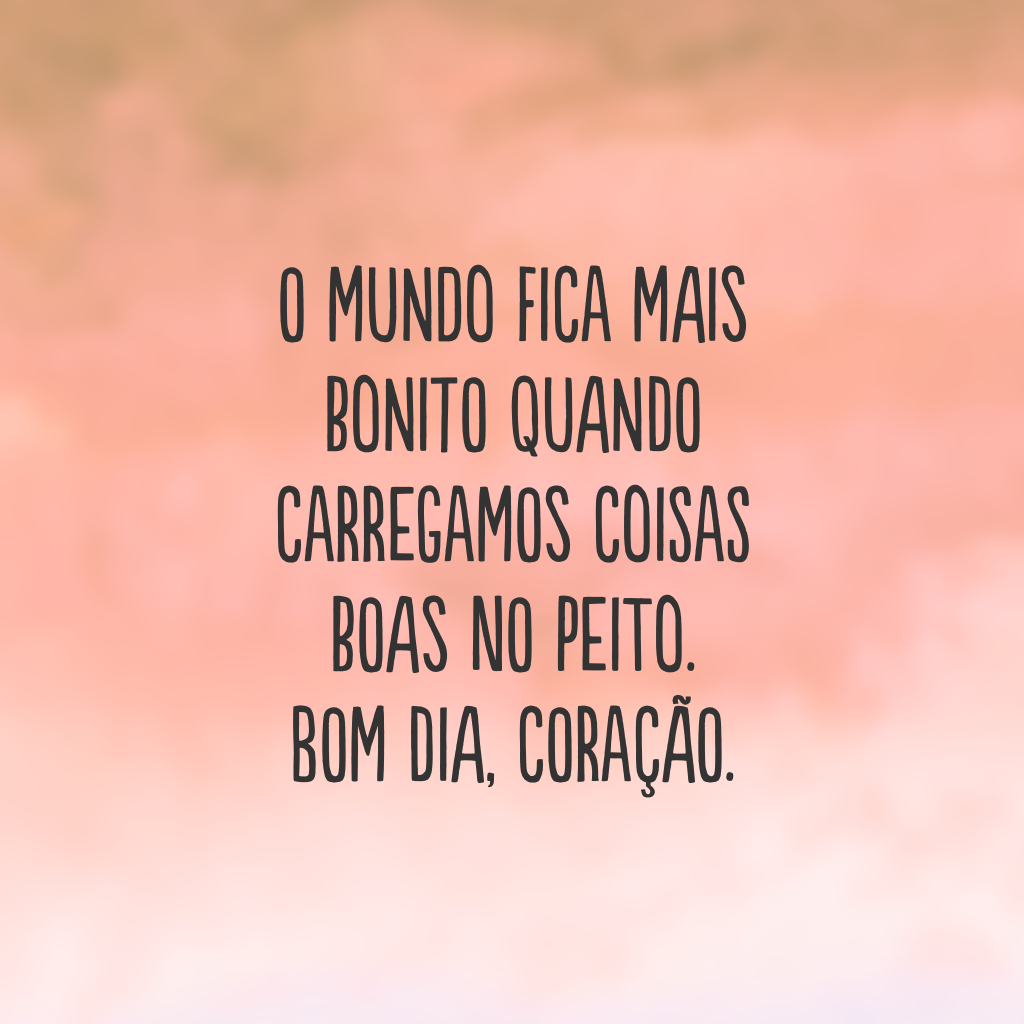 O mundo fica mais bonito quando carregamos coisas boas no peito. Bom dia, coração.