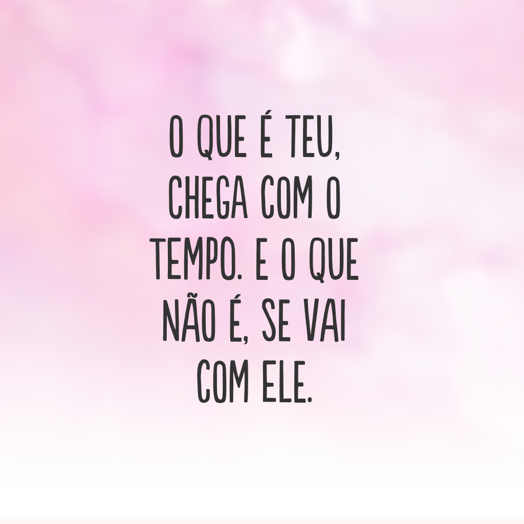 O que é teu, chega com o tempo. E o que não é, se vai com ele.