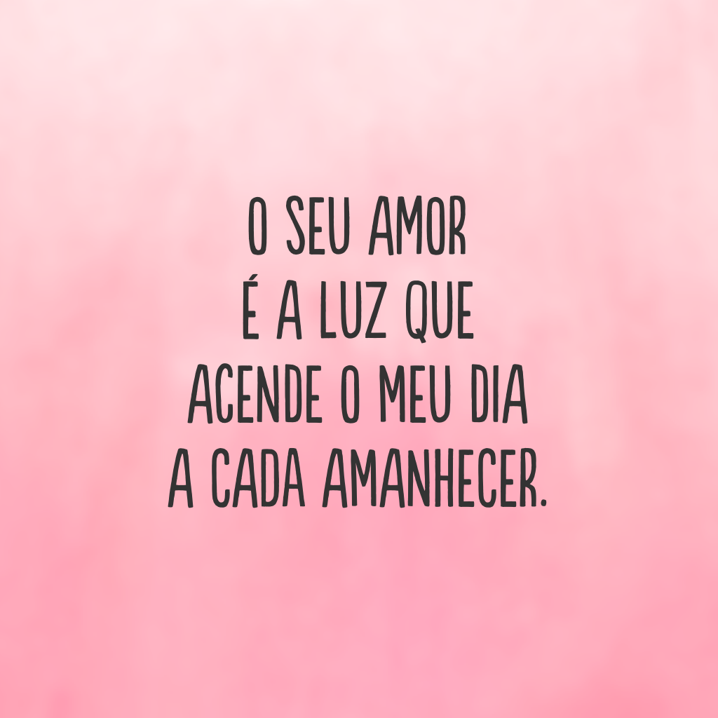 O seu amor é a luz que acende o meu dia a cada amanhecer.