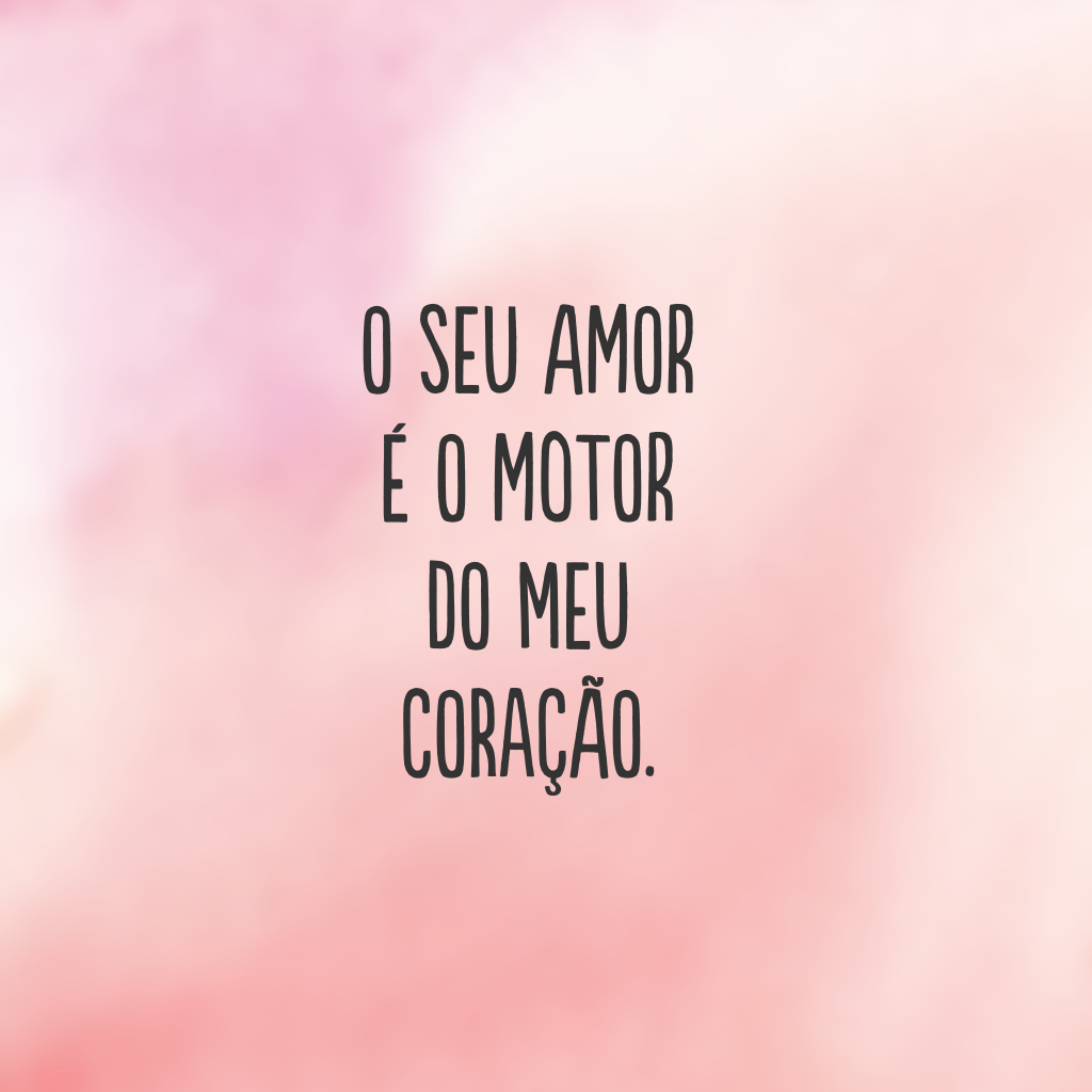 O seu amor é o motor do meu coração.