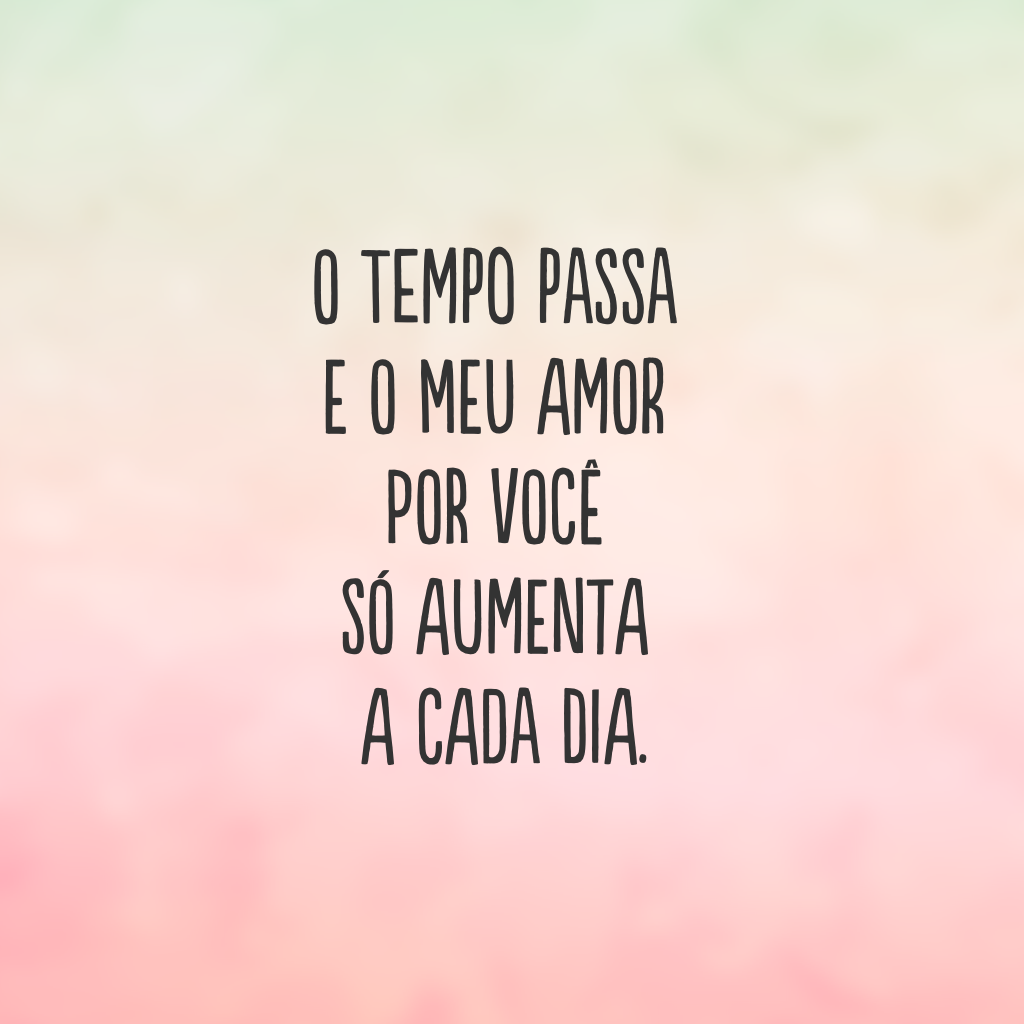 O tempo passa e o meu amor por você só aumenta a cada dia.