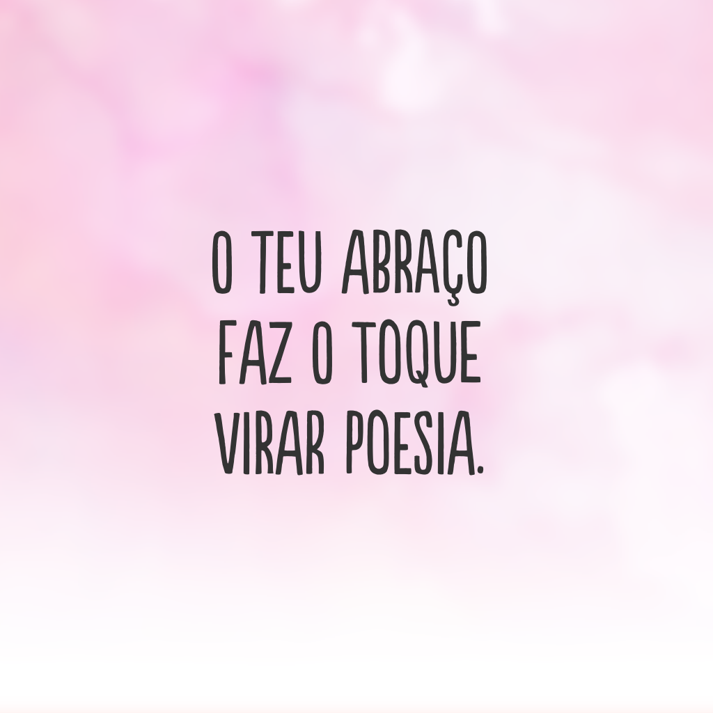 O teu abraço faz o toque virar poesia.