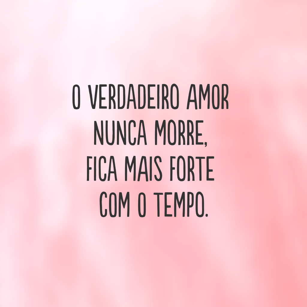 O verdadeiro amor nunca morre, fica mais forte com o tempo.