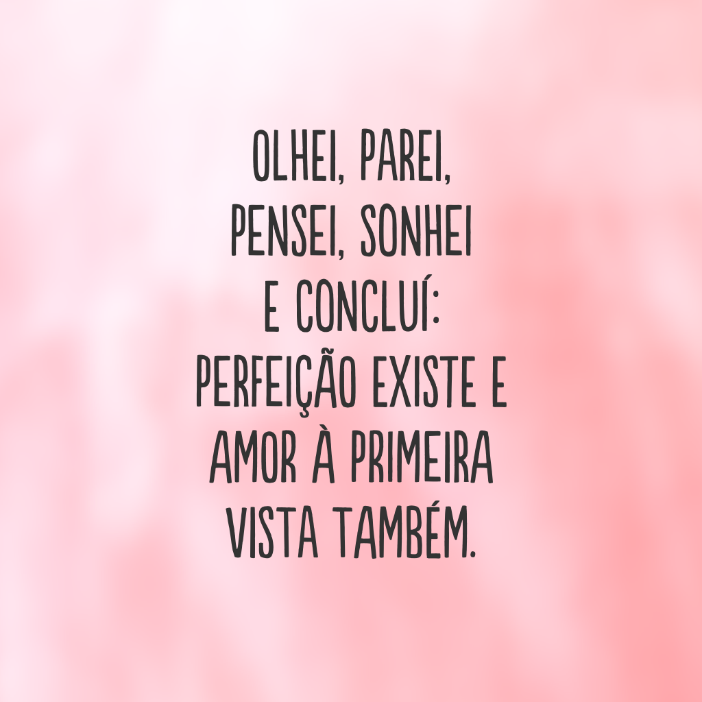 Olhei, parei, pensei, sonhei e concluí: perfeição existe e amor à primeira vista também.