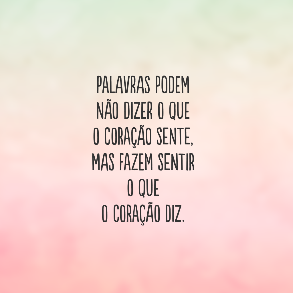 Palavras podem não dizer o que o coração sente, mas fazem sentir o que o coração diz.