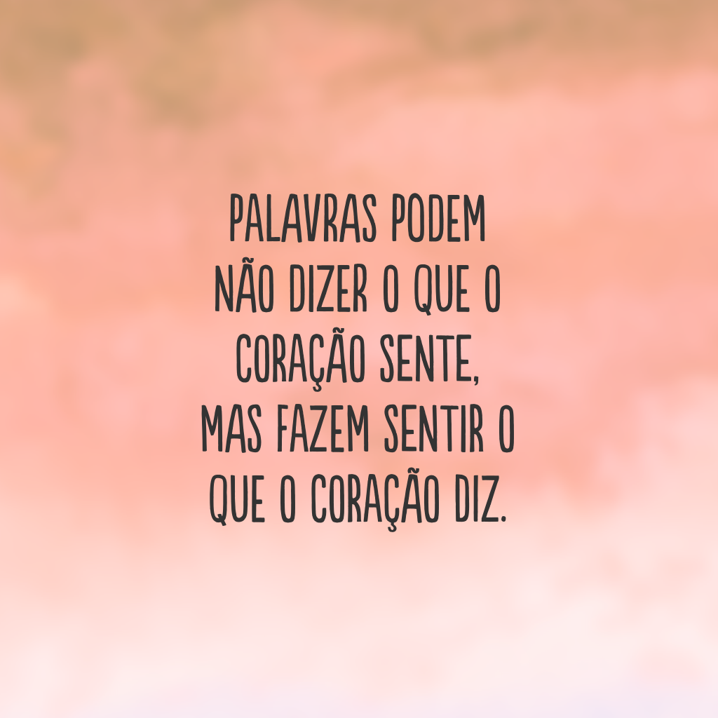 Palavras podem não dizer o que o coração sente, mas fazem sentir o que o coração diz.