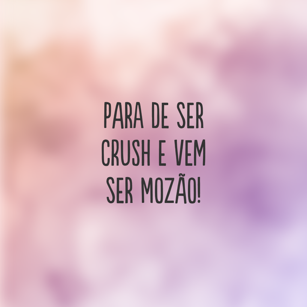 Para de ser crush e vem ser mozão!