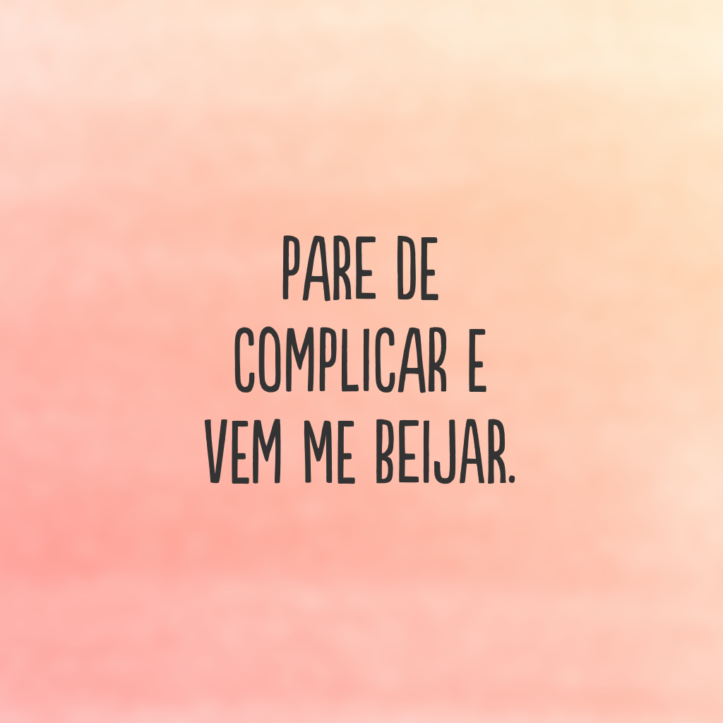 Pare de complicar e vem me beijar.