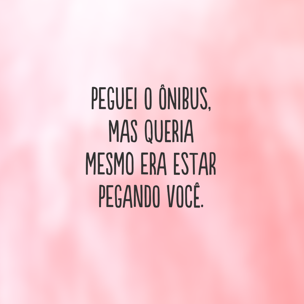 Peguei o ônibus, mas queria mesmo era estar pegando você.