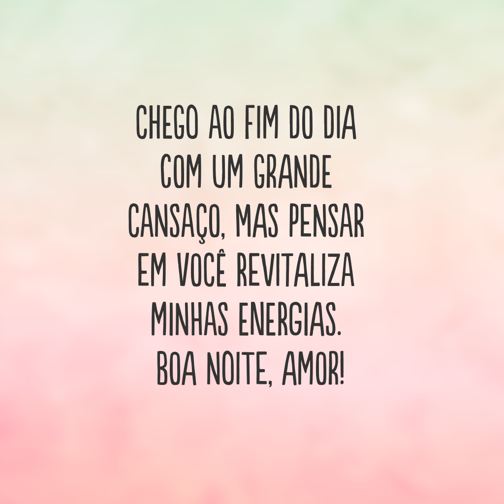 Chego ao fim do dia com um grande cansaço, mas pensar em você revitaliza minhas energias. Boa noite, amor!