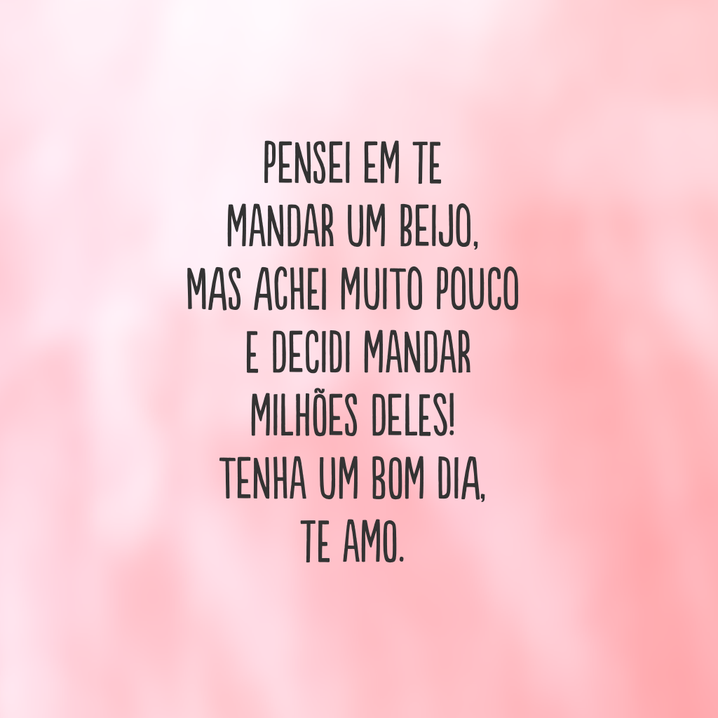 Pensei em te mandar um beijo, mas achei muito pouco e decidi mandar milhões deles! Tenha um bom dia, te amo.