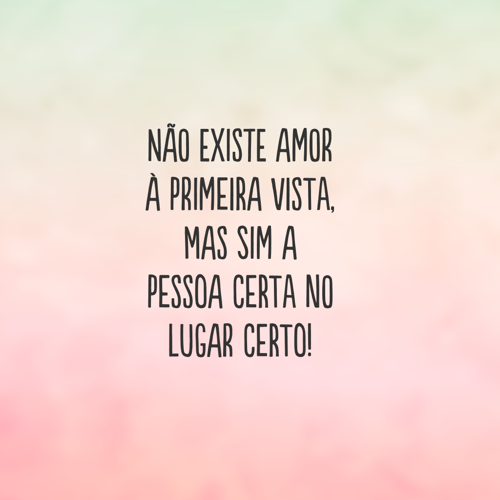 Não existe amor à primeira vista, mas sim a pessoa certa no lugar certo!